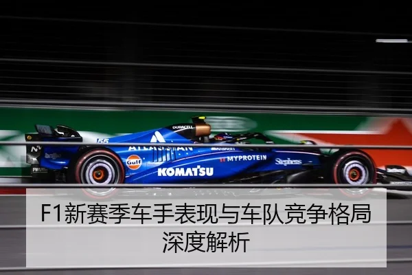 F1新赛季车手表现与车队竞争格局深度解析